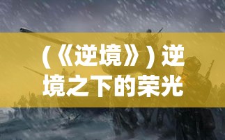 (《逆境》) 逆境之下的荣光：揭示战争纪事中不屈精神的坚持与胜利